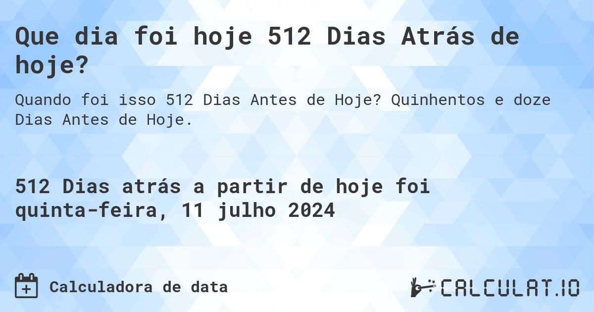 Que dia foi hoje 512 Dias Atrás de hoje?. Quinhentos e doze Dias Antes de Hoje.