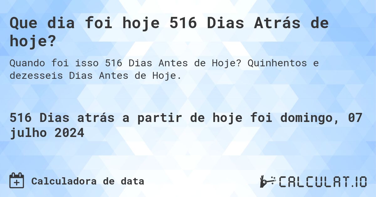 Que dia foi hoje 516 Dias Atrás de hoje?. Quinhentos e dezesseis Dias Antes de Hoje.