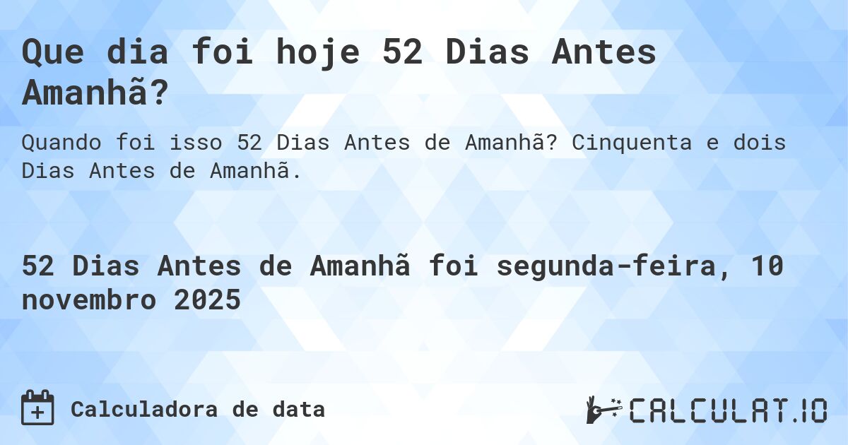 Que dia foi hoje 52 Dias Antes Amanhã?. Cinquenta e dois Dias Antes de Amanhã.