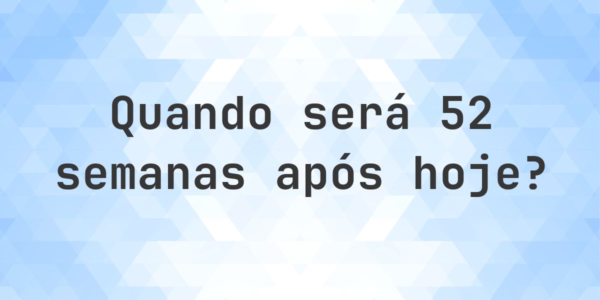 Que data será em 52 semanas De Hoje? - Calculatio