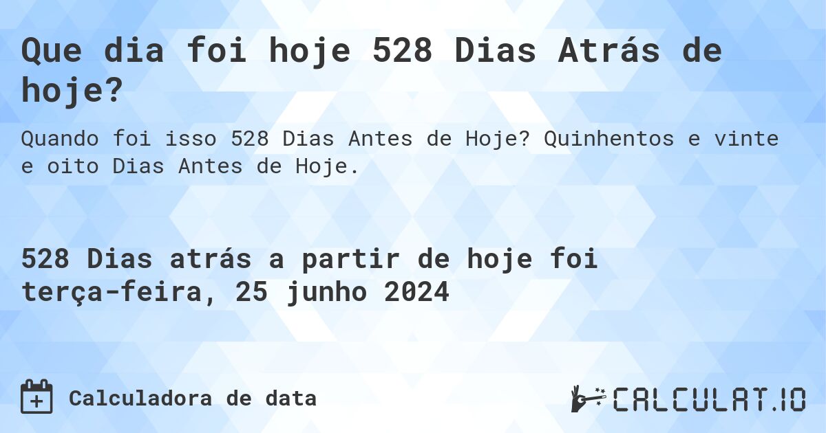 Que dia foi hoje 528 Dias Atrás de hoje?. Quinhentos e vinte e oito Dias Antes de Hoje.