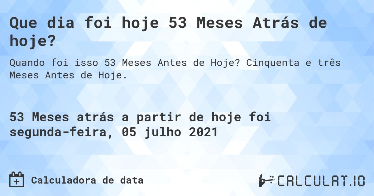 Que dia foi hoje 53 Meses Atrás de hoje?. Cinquenta e três Meses Antes de Hoje.