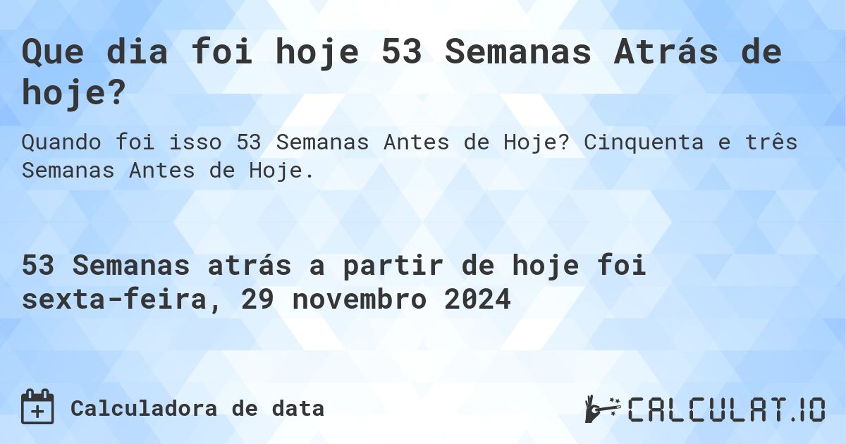 Que dia foi hoje 53 Semanas Atrás de hoje?. Cinquenta e três Semanas Antes de Hoje.