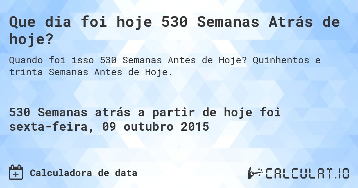 Que dia foi hoje 530 Semanas Atrás de hoje?. Quinhentos e trinta Semanas Antes de Hoje.