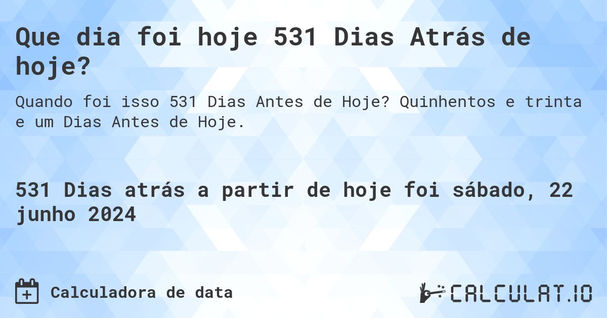 Que dia foi hoje 531 Dias Atrás de hoje?. Quinhentos e trinta e um Dias Antes de Hoje.