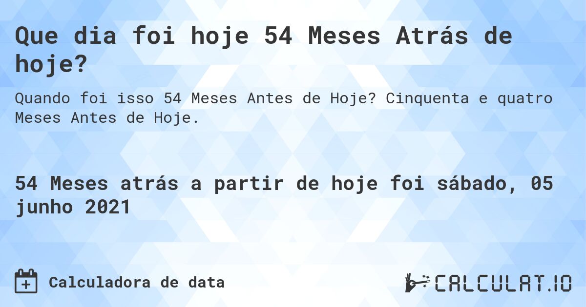 Que dia foi hoje 54 Meses Atrás de hoje?. Cinquenta e quatro Meses Antes de Hoje.