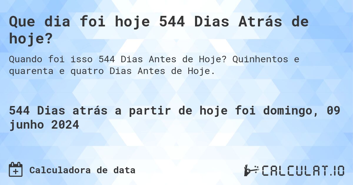 Que dia foi hoje 544 Dias Atrás de hoje?. Quinhentos e quarenta e quatro Dias Antes de Hoje.