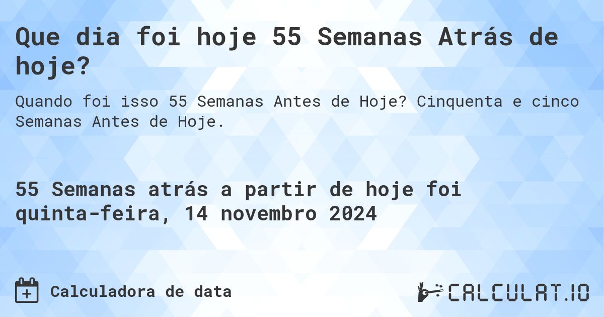 Que dia foi hoje 55 Semanas Atrás de hoje?. Cinquenta e cinco Semanas Antes de Hoje.