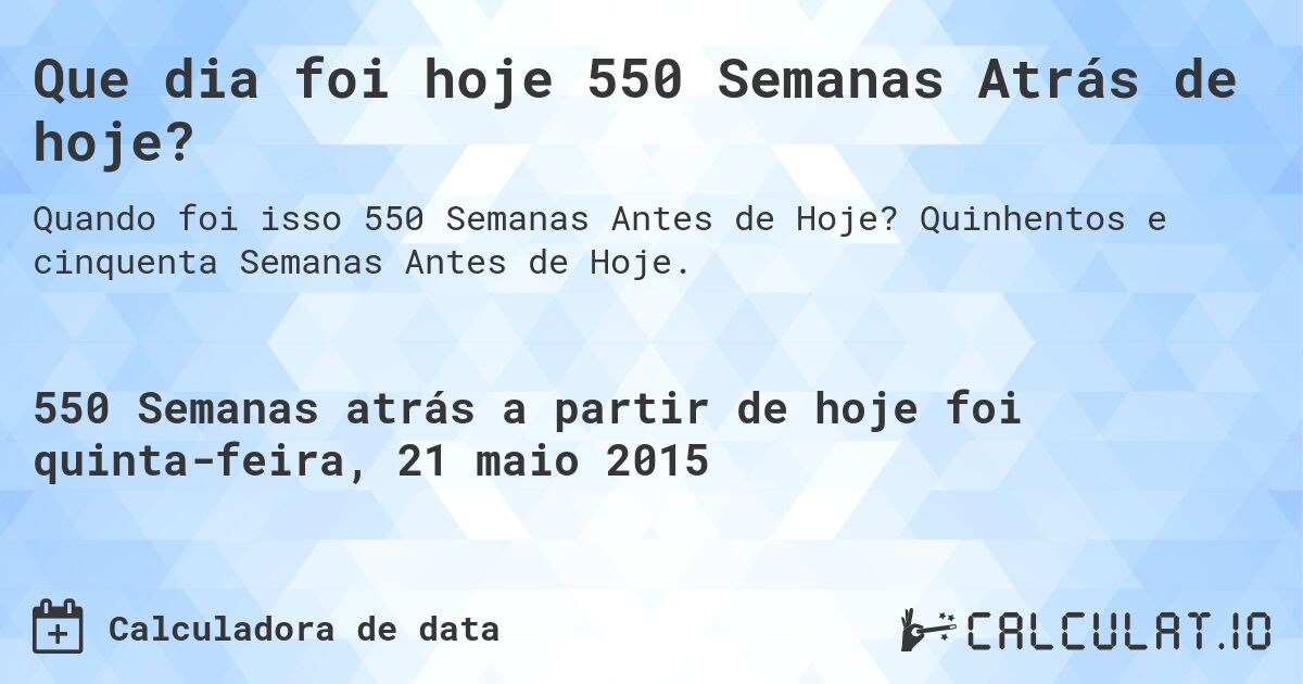 Que dia foi hoje 550 Semanas Atrás de hoje?. Quinhentos e cinquenta Semanas Antes de Hoje.