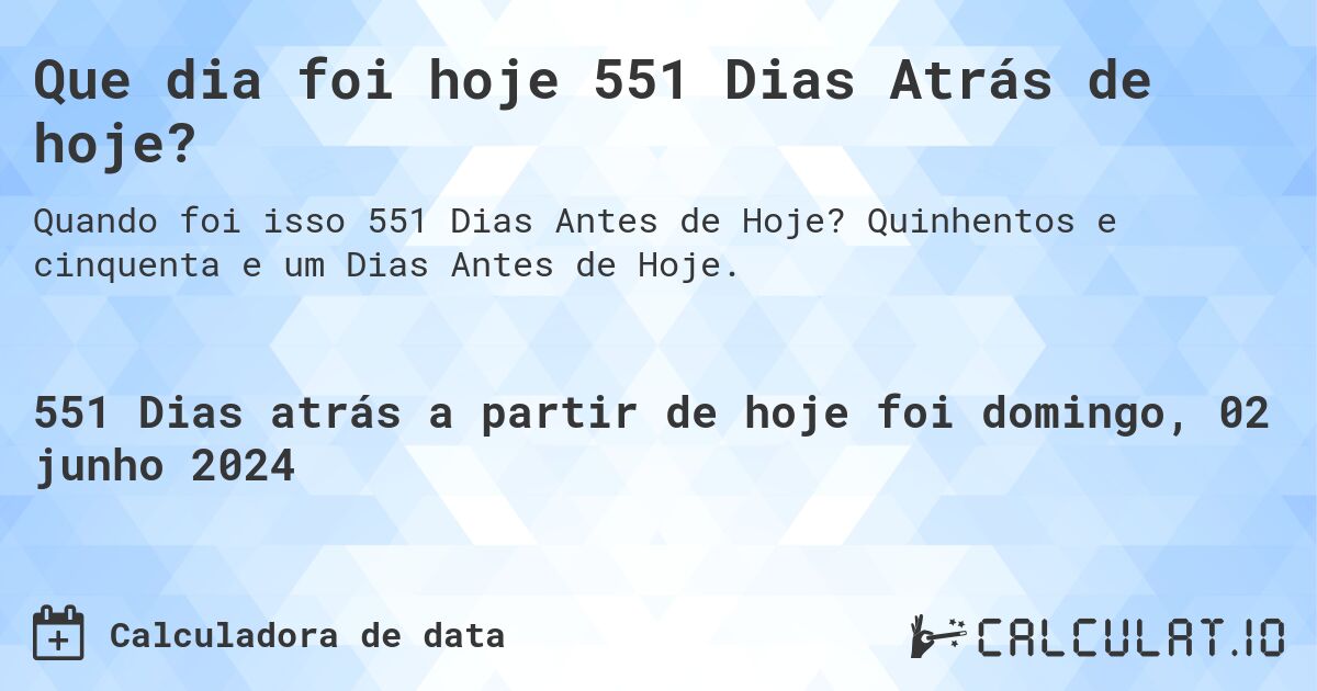 Que dia foi hoje 551 Dias Atrás de hoje?. Quinhentos e cinquenta e um Dias Antes de Hoje.