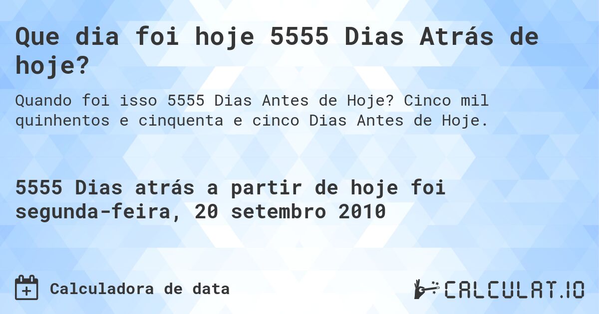 Que dia foi hoje 5555 Dias Atrás de hoje?. Cinco mil quinhentos e cinquenta e cinco Dias Antes de Hoje.