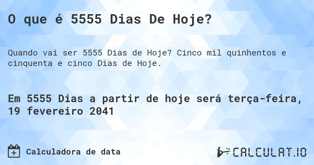 O que é 5555 Dias De Hoje?. Cinco mil quinhentos e cinquenta e cinco Dias de Hoje.