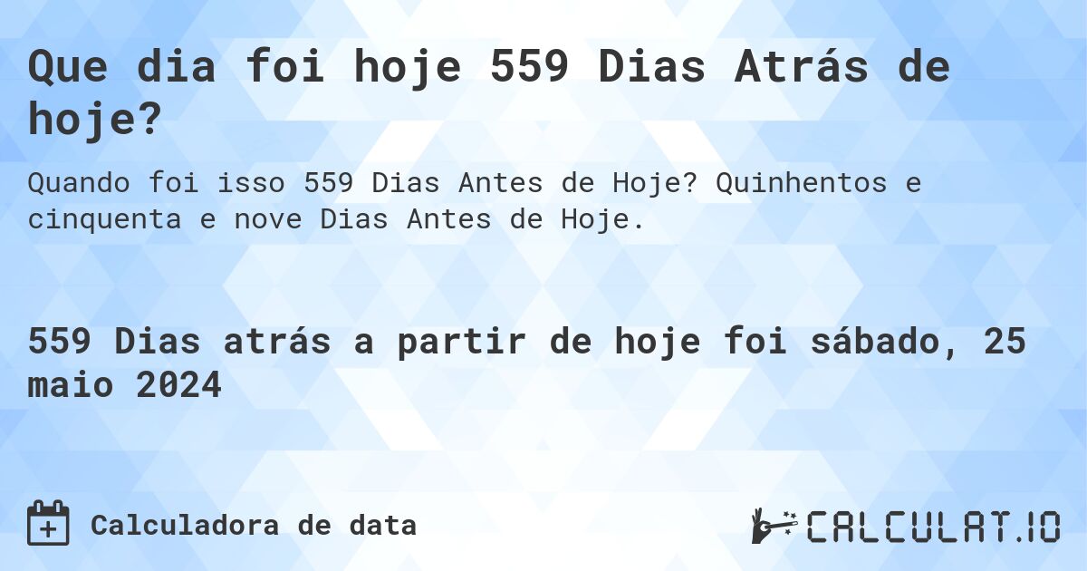 Que dia foi hoje 559 Dias Atrás de hoje?. Quinhentos e cinquenta e nove Dias Antes de Hoje.