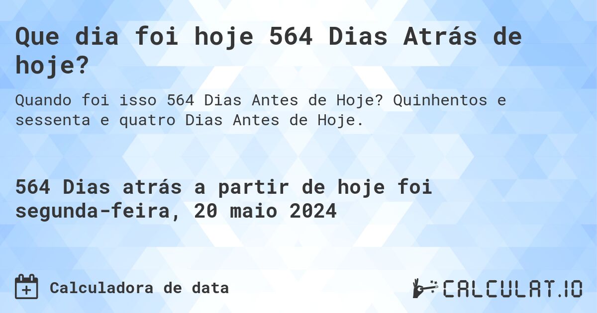 Que dia foi hoje 564 Dias Atrás de hoje?. Quinhentos e sessenta e quatro Dias Antes de Hoje.