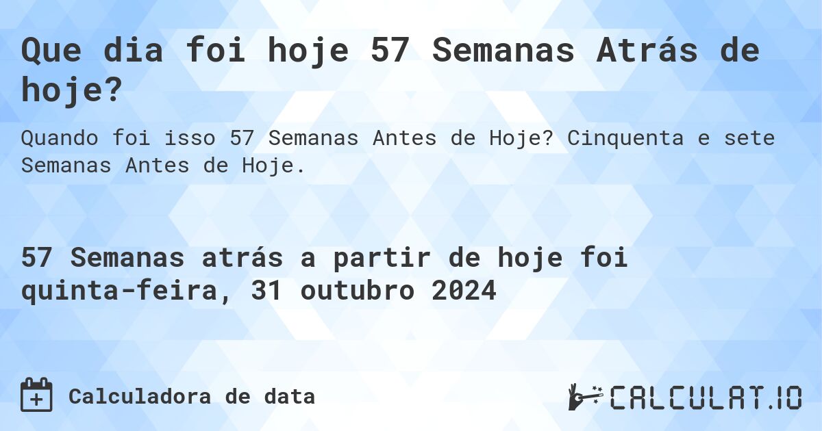 Que dia foi hoje 57 Semanas Atrás de hoje?. Cinquenta e sete Semanas Antes de Hoje.