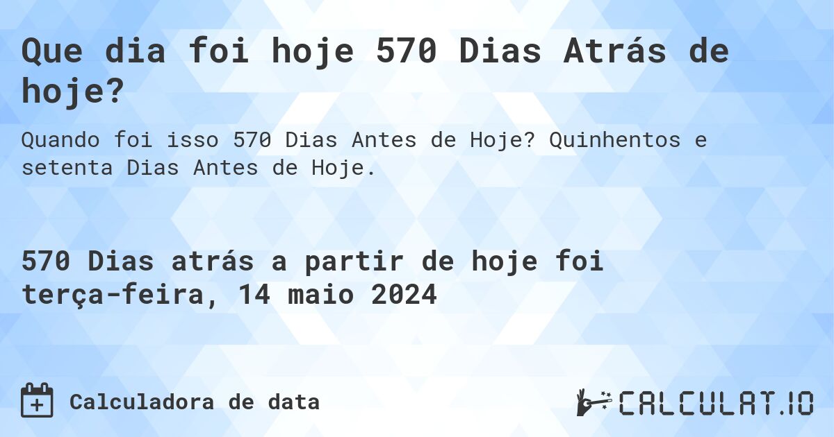 Que dia foi hoje 570 Dias Atrás de hoje?. Quinhentos e setenta Dias Antes de Hoje.