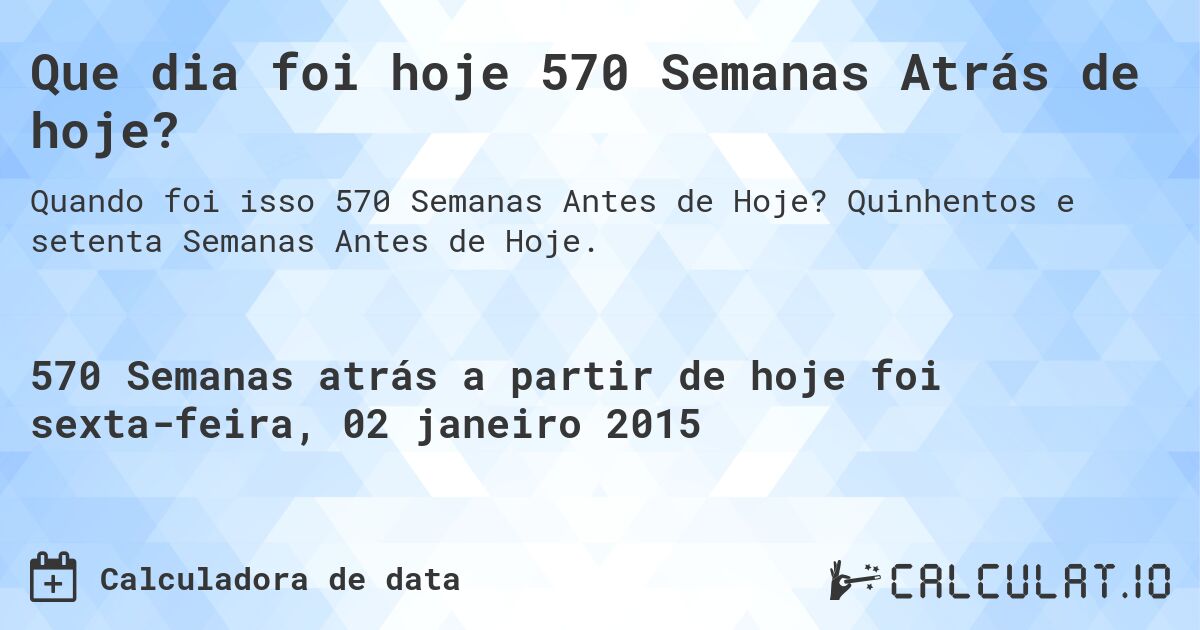 Que dia foi hoje 570 Semanas Atrás de hoje?. Quinhentos e setenta Semanas Antes de Hoje.