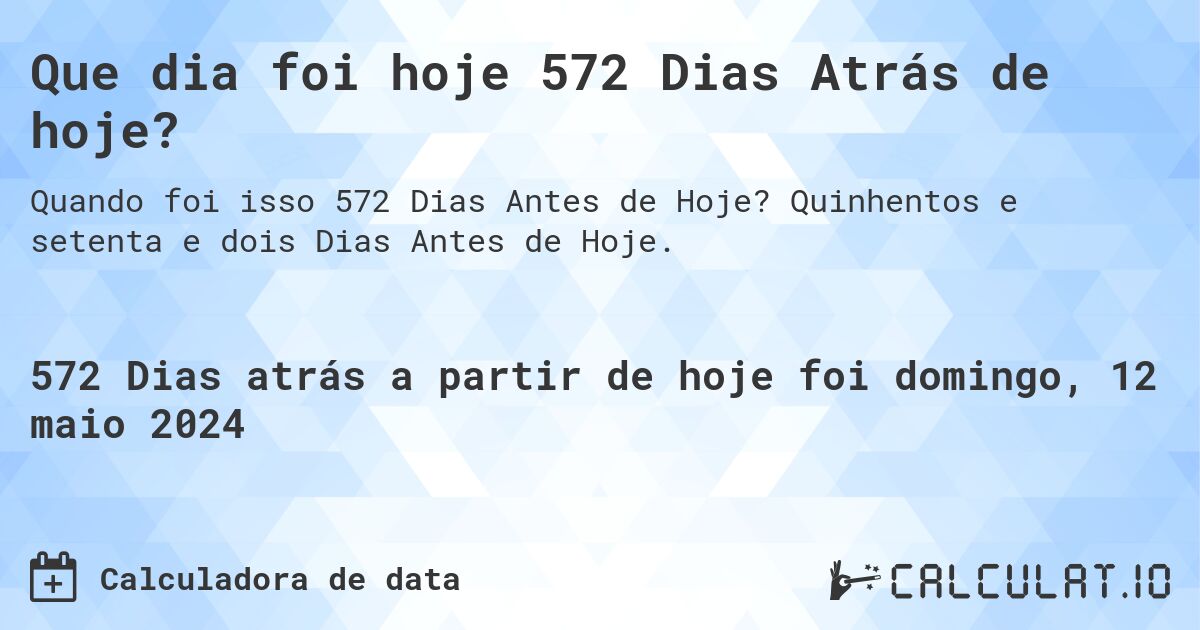 Que dia foi hoje 572 Dias Atrás de hoje?. Quinhentos e setenta e dois Dias Antes de Hoje.