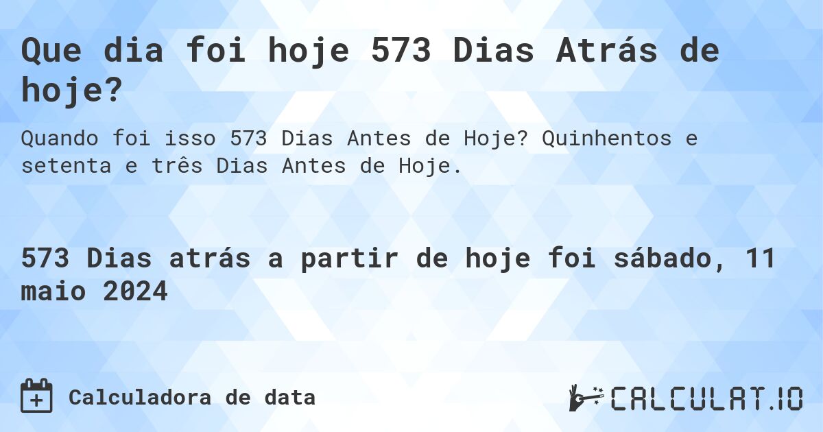 Que dia foi hoje 573 Dias Atrás de hoje?. Quinhentos e setenta e três Dias Antes de Hoje.