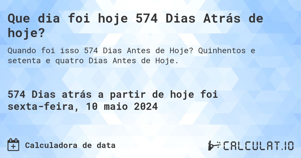 Que dia foi hoje 574 Dias Atrás de hoje?. Quinhentos e setenta e quatro Dias Antes de Hoje.