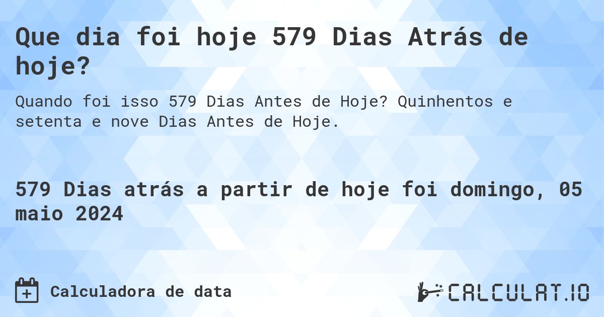 Que dia foi hoje 579 Dias Atrás de hoje?. Quinhentos e setenta e nove Dias Antes de Hoje.