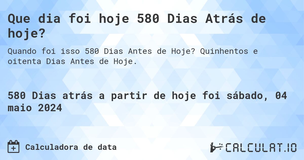 Que dia foi hoje 580 Dias Atrás de hoje?. Quinhentos e oitenta Dias Antes de Hoje.