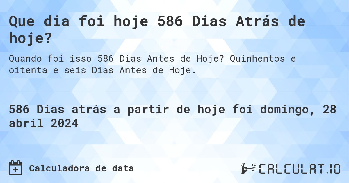 Que dia foi hoje 586 Dias Atrás de hoje?. Quinhentos e oitenta e seis Dias Antes de Hoje.