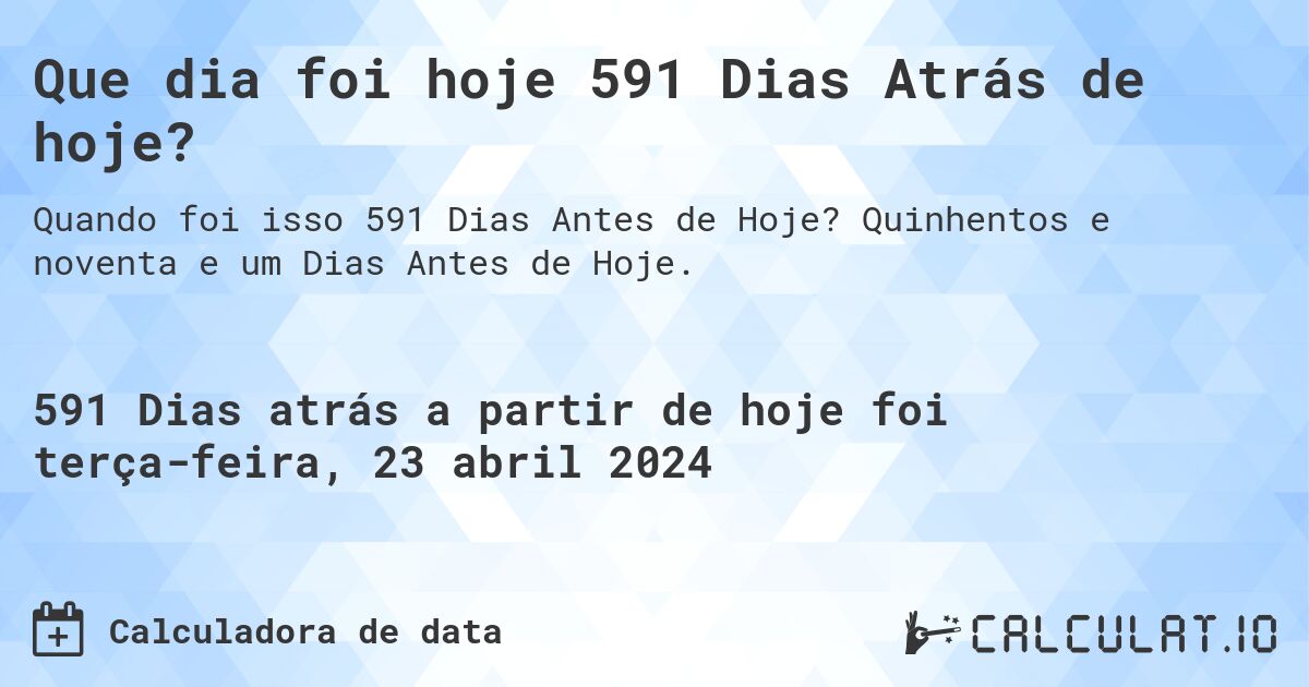 Que dia foi hoje 591 Dias Atrás de hoje?. Quinhentos e noventa e um Dias Antes de Hoje.