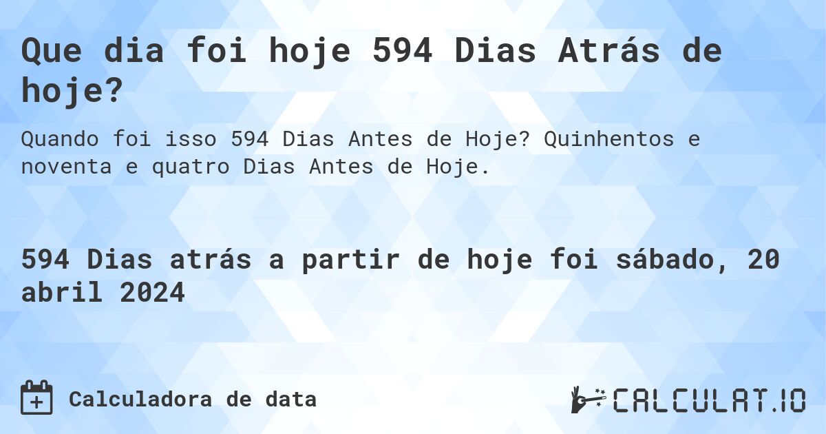 Que dia foi hoje 594 Dias Atrás de hoje?. Quinhentos e noventa e quatro Dias Antes de Hoje.