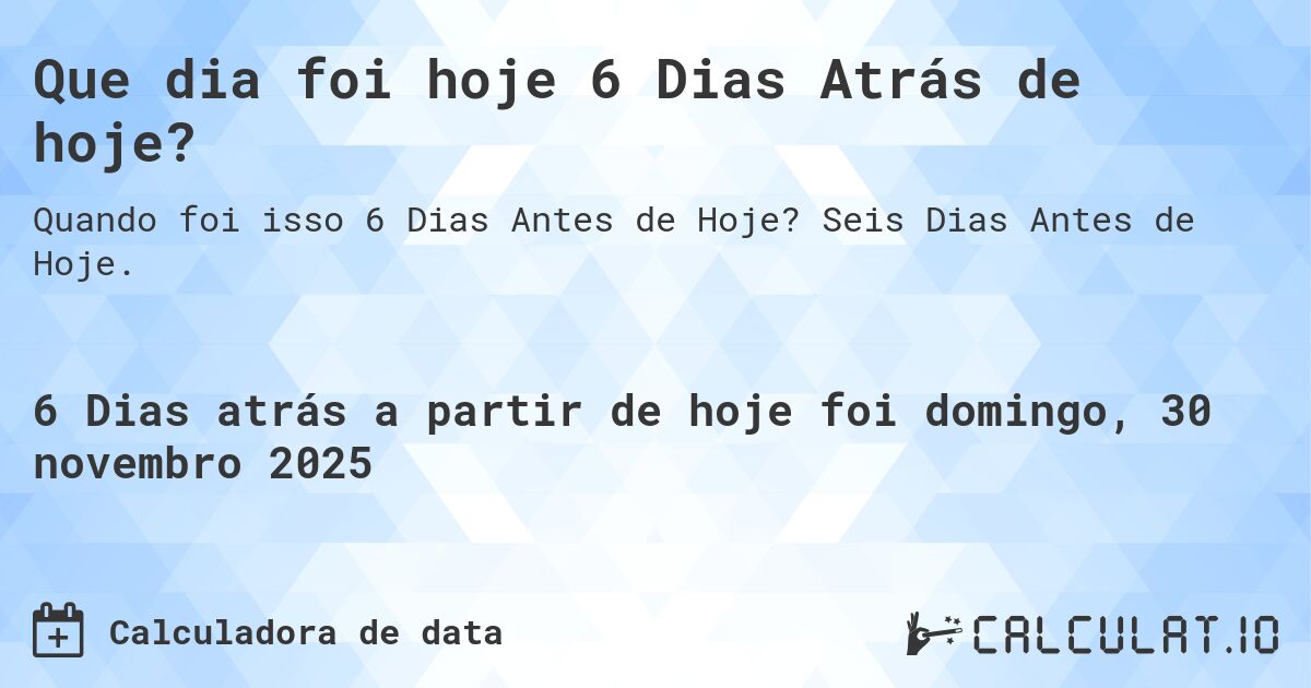 Que dia foi hoje 6 Dias Atrás de hoje?. Seis Dias Antes de Hoje.