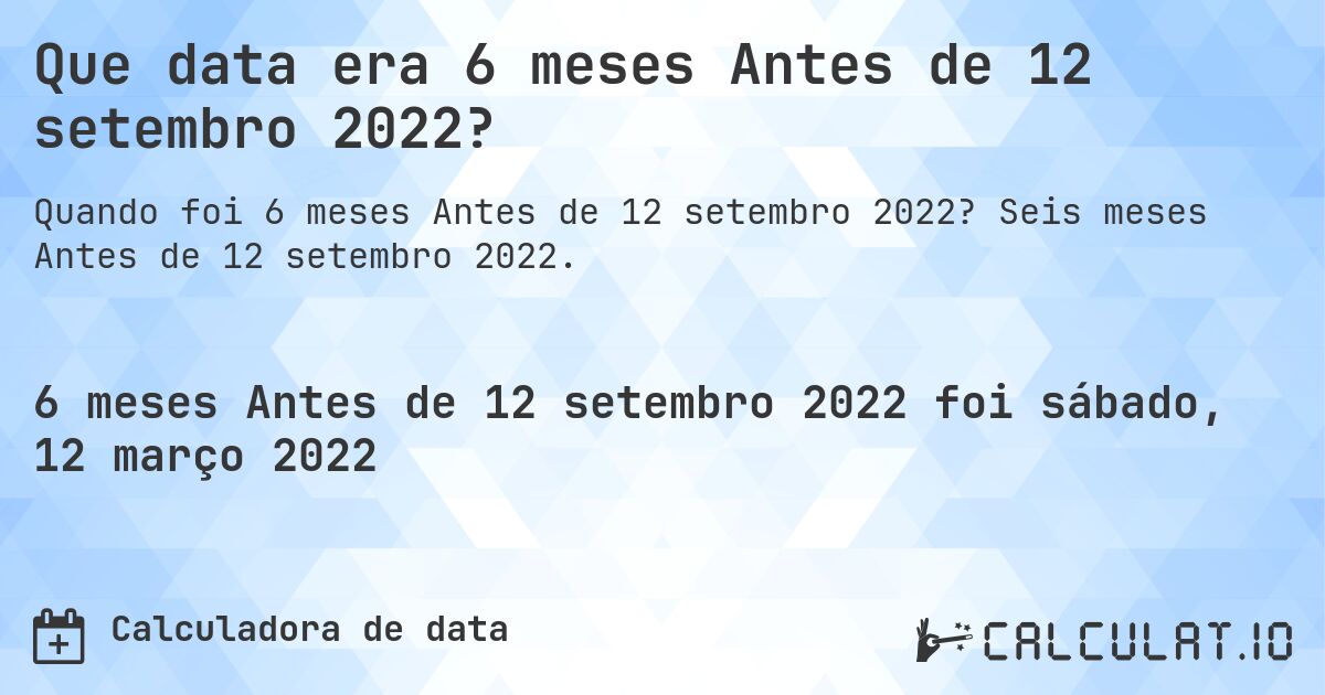 Que data era 6 meses Antes de 12 setembro 2022?. Seis meses Antes de 12 setembro 2022.