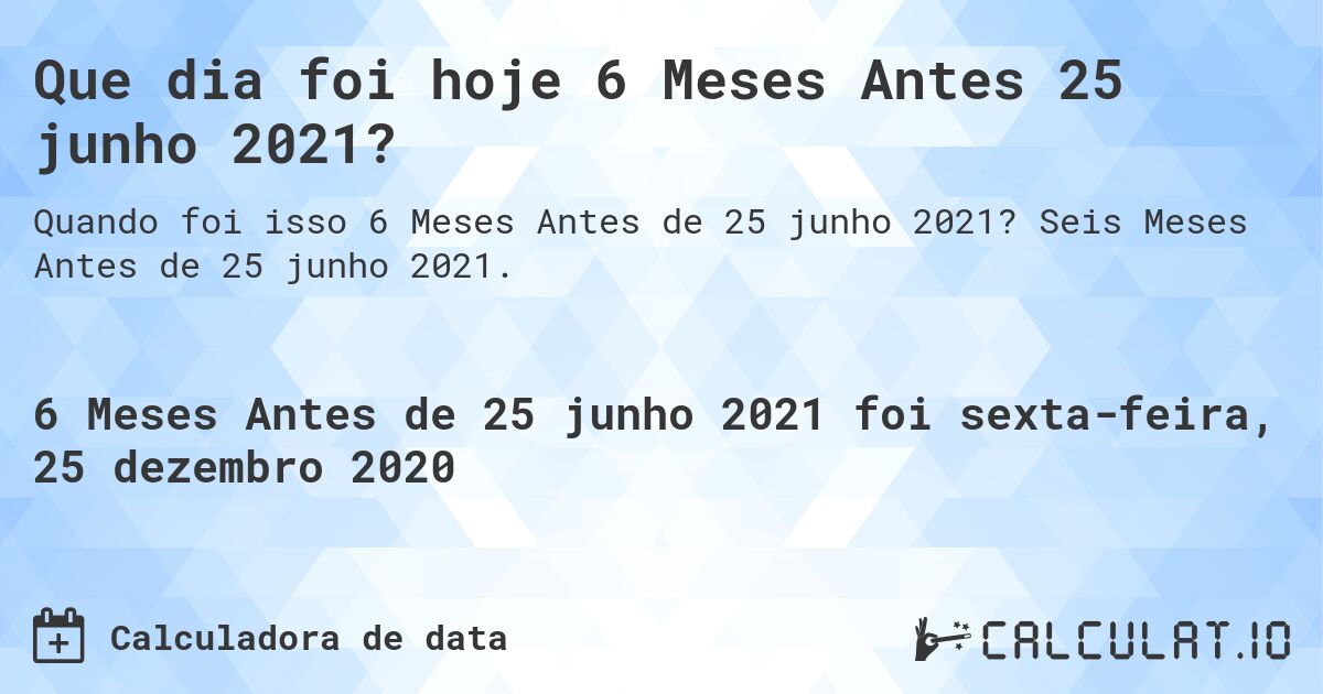 Que dia foi hoje 6 Meses Antes 25 junho 2021?. Seis Meses Antes de 25 junho 2021.