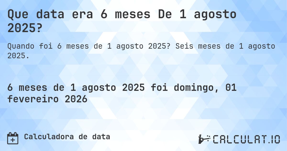 Que data era 6 meses De 1 agosto 2025?. Seis meses de 1 agosto 2025.