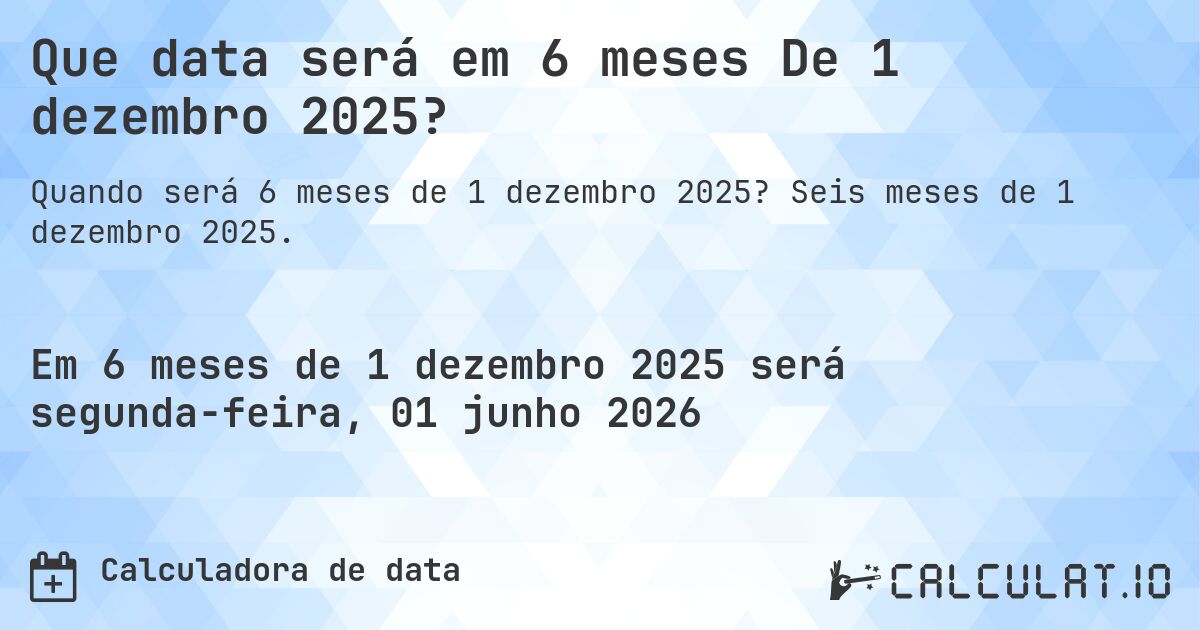 Que data será em 6 meses De 1 dezembro 2025?. Seis meses de 1 dezembro 2025.