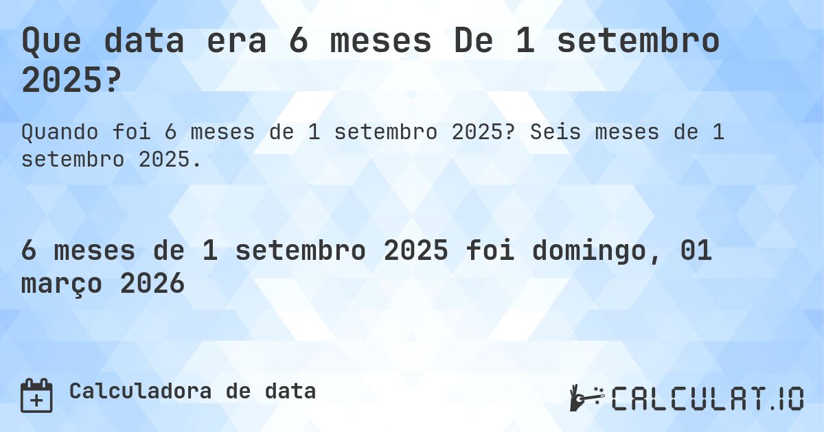 Que data era 6 meses De 1 setembro 2025?. Seis meses de 1 setembro 2025.