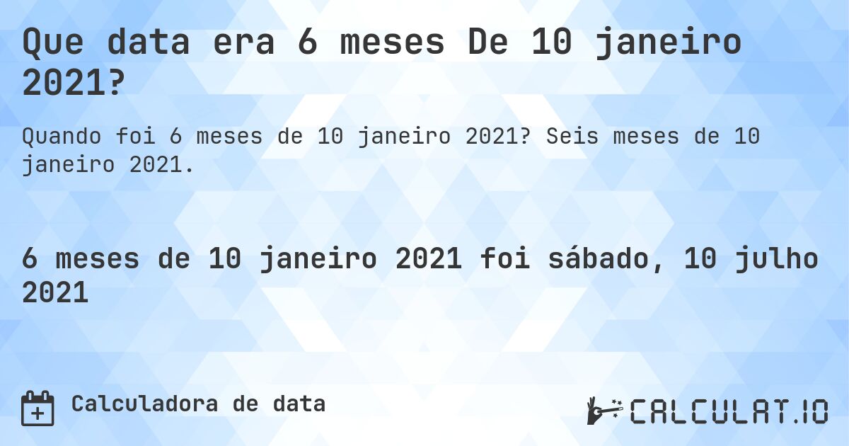 Que data era 6 meses De 10 janeiro 2021?. Seis meses de 10 janeiro 2021.