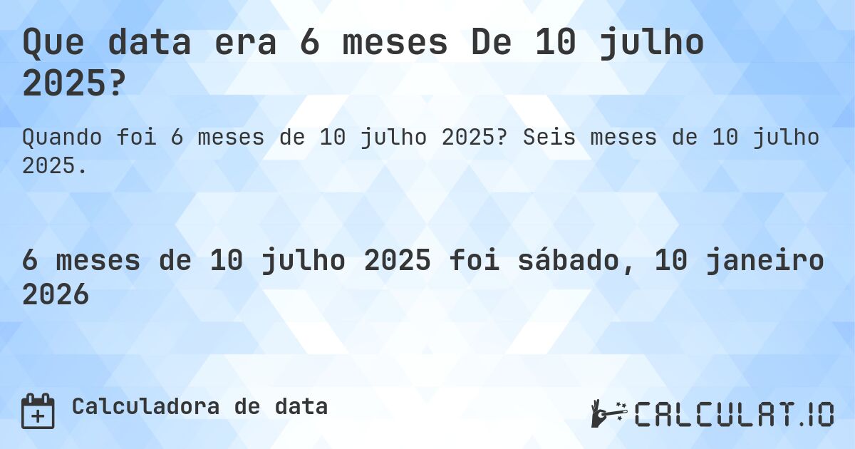 Que data era 6 meses De 10 julho 2025?. Seis meses de 10 julho 2025.