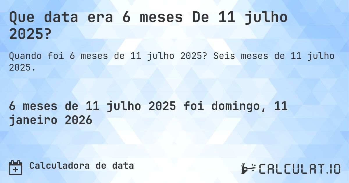 Que data era 6 meses De 11 julho 2025?. Seis meses de 11 julho 2025.