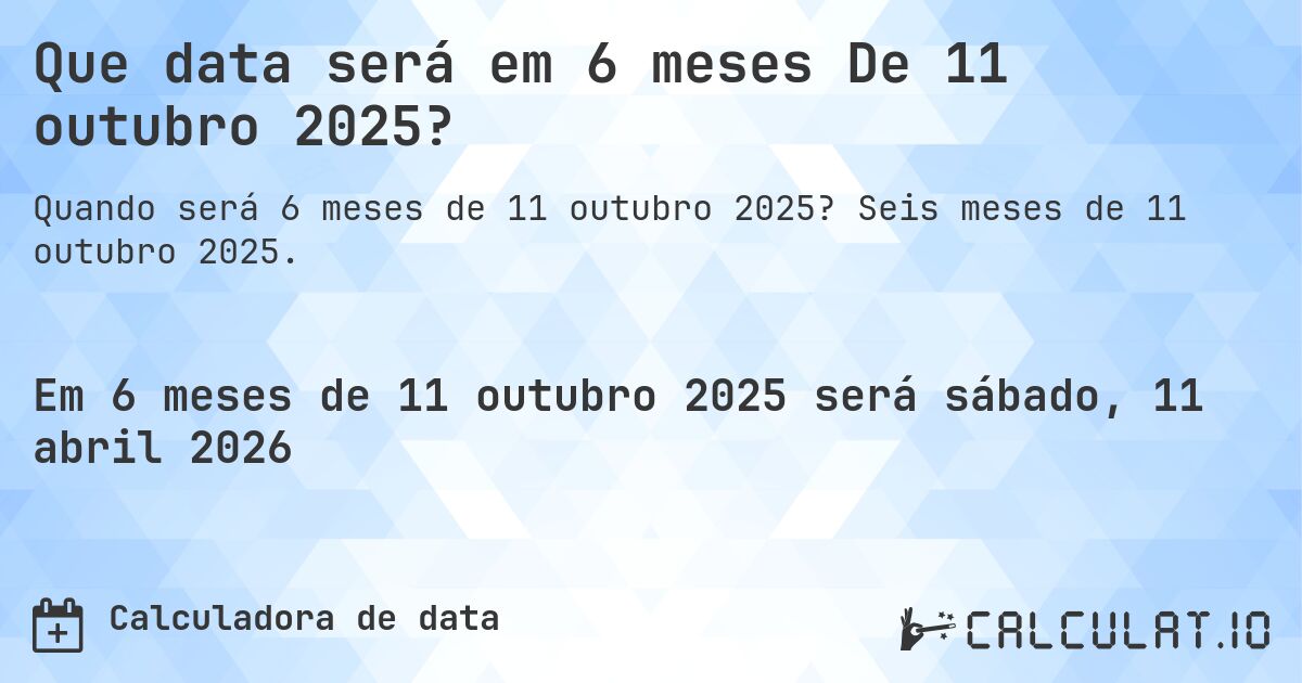Que data será em 6 meses De 11 outubro 2025?. Seis meses de 11 outubro 2025.