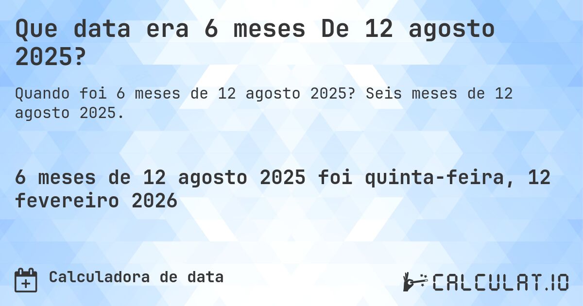 Que data era 6 meses De 12 agosto 2025?. Seis meses de 12 agosto 2025.