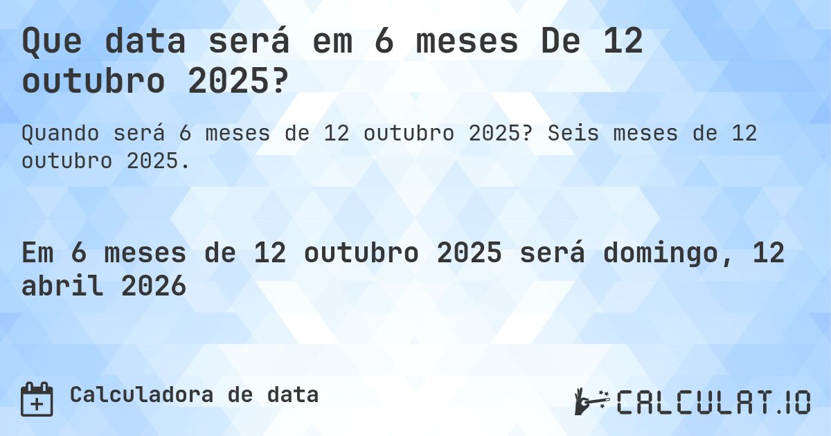 Que data será em 6 meses De 12 outubro 2025?. Seis meses de 12 outubro 2025.