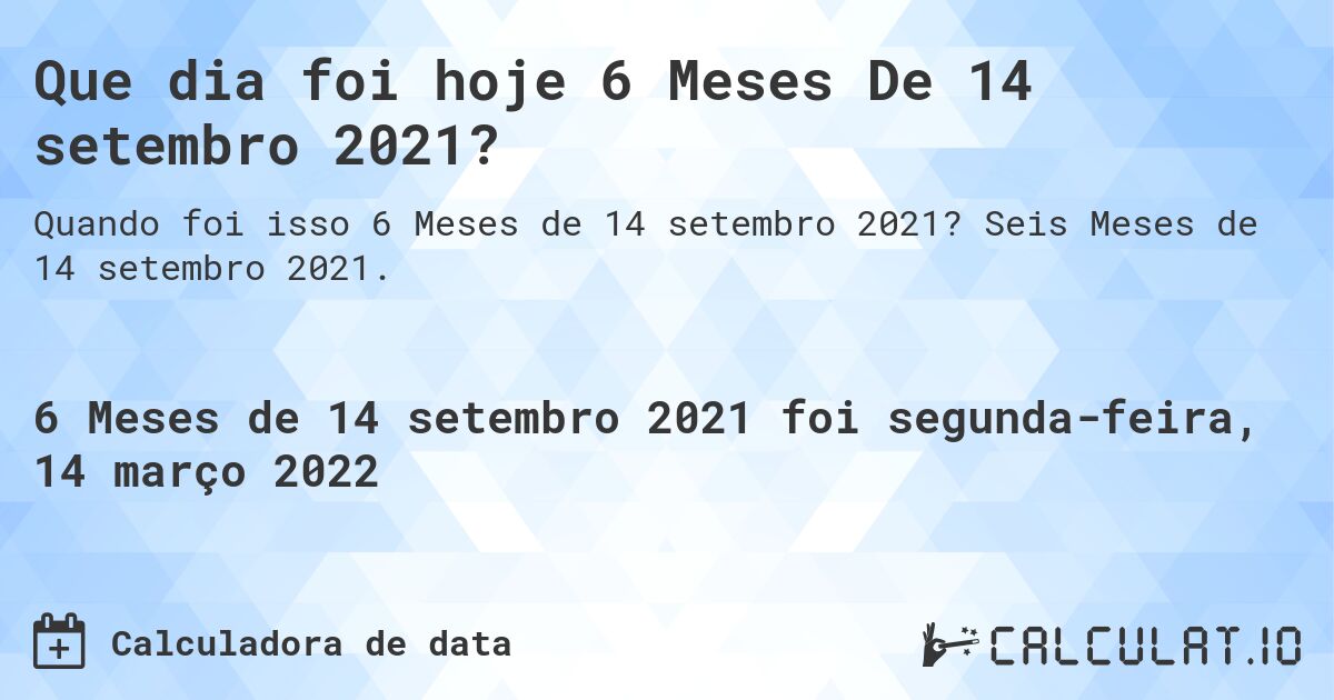 Que dia foi hoje 6 Meses De 14 setembro 2021?. Seis Meses de 14 setembro 2021.