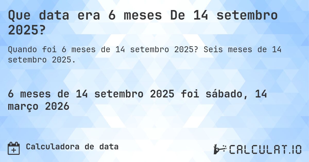 Que data era 6 meses De 14 setembro 2025?. Seis meses de 14 setembro 2025.
