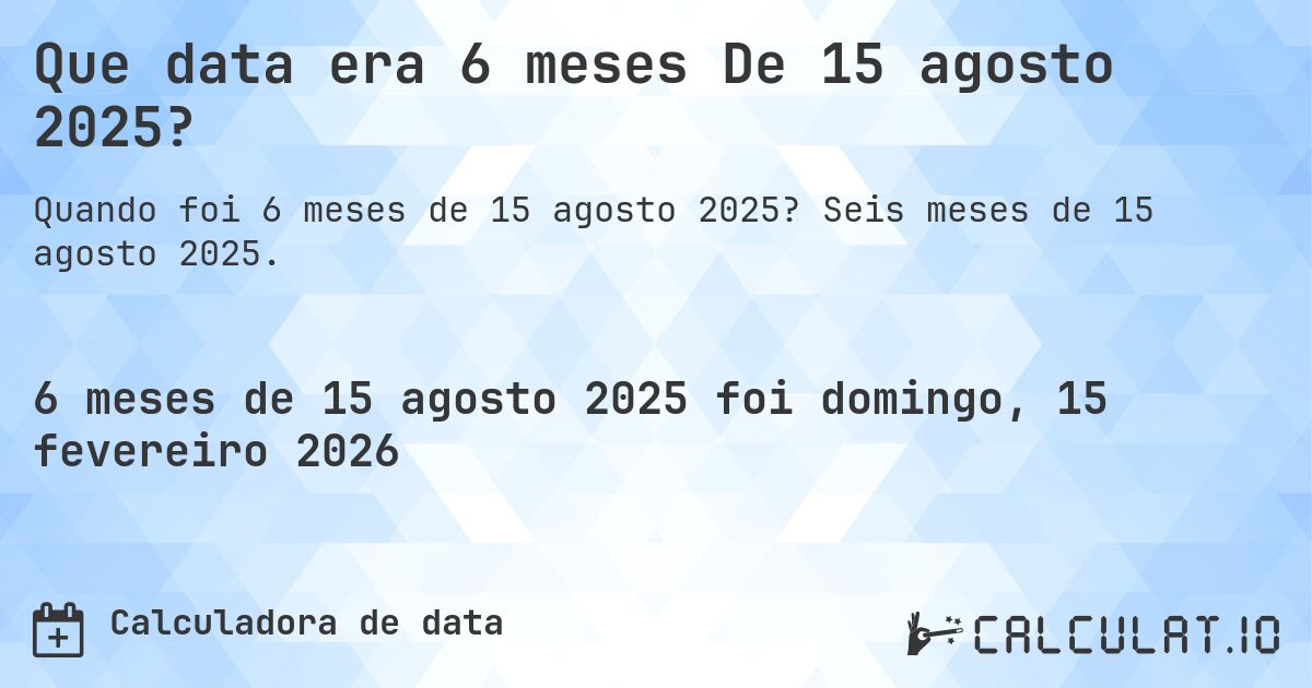 Que data era 6 meses De 15 agosto 2025?. Seis meses de 15 agosto 2025.