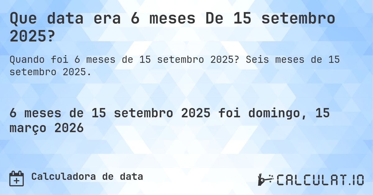 Que data era 6 meses De 15 setembro 2025?. Seis meses de 15 setembro 2025.