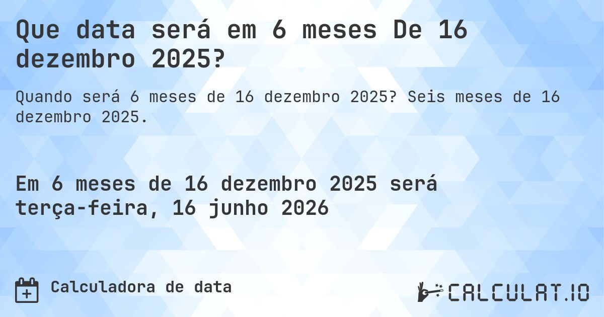 Que data será em 6 meses De 16 dezembro 2025?. Seis meses de 16 dezembro 2025.