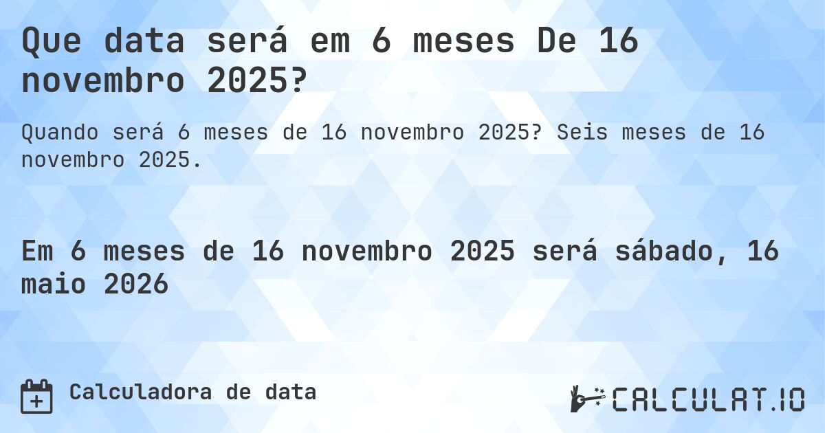 Que data será em 6 meses De 16 novembro 2025?. Seis meses de 16 novembro 2025.
