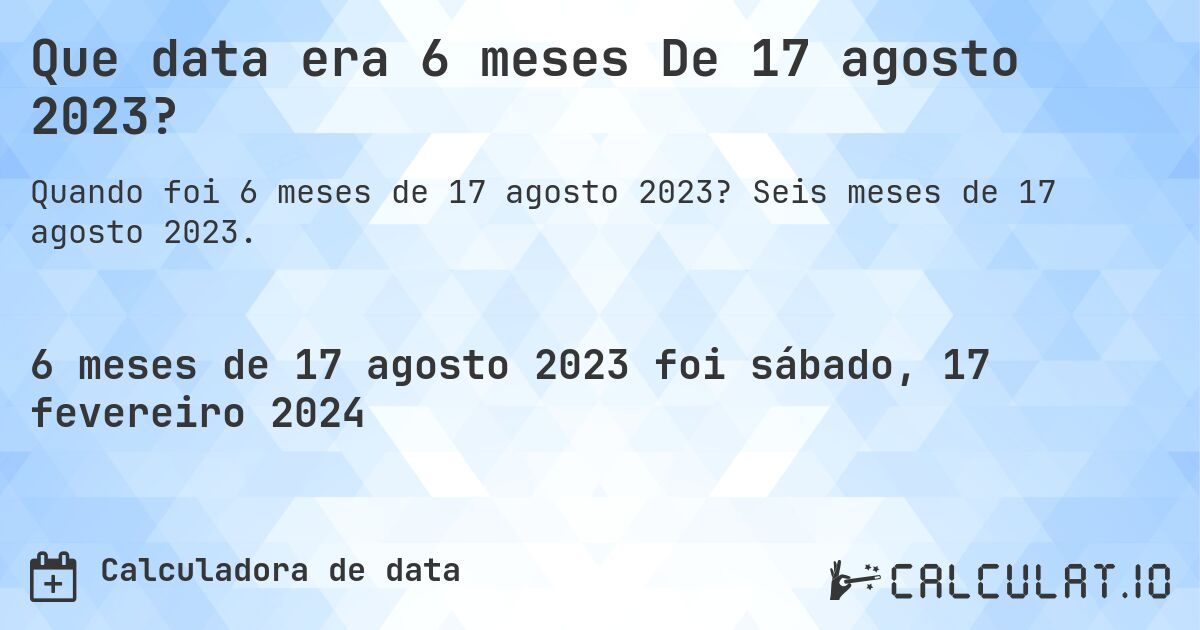 Que data era 6 meses De 17 agosto 2023?. Seis meses de 17 agosto 2023.