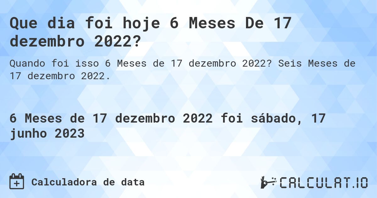 Que dia foi hoje 6 Meses De 17 dezembro 2022?. Seis Meses de 17 dezembro 2022.