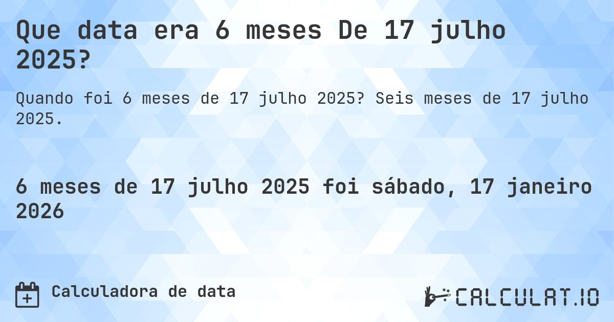 Que data era 6 meses De 17 julho 2025?. Seis meses de 17 julho 2025.